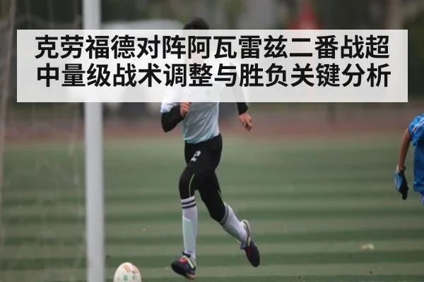 克劳福德对阵阿瓦雷兹二番战超中量级战术调整与胜负关键分析