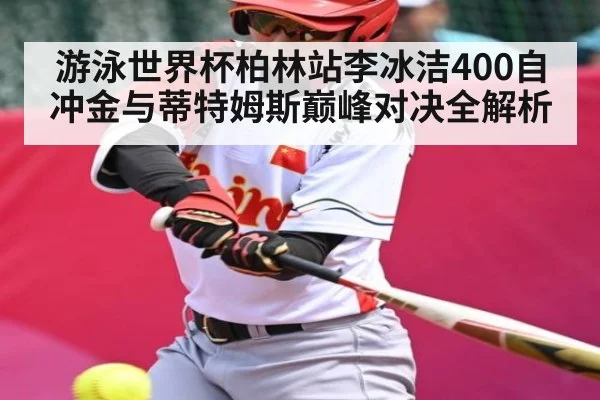 游泳世界杯柏林站李冰洁400自冲金与蒂特姆斯巅峰对决全解析