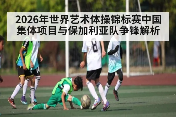 2026年世界艺术体操锦标赛中国集体项目与保加利亚队争锋解析