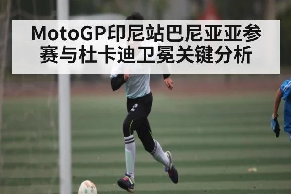 MotoGP印尼站巴尼亚亚参赛与杜卡迪卫冕关键分析