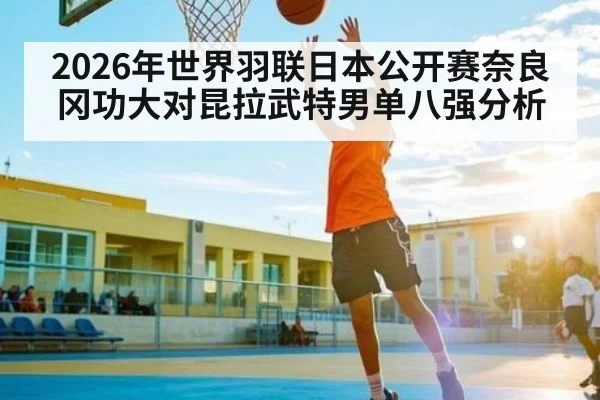 2026年世界羽联日本公开赛奈良冈功大对昆拉武特男单八强分析
