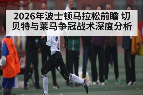 2026年波士顿马拉松前瞻 切贝特与莱马争冠战术深度分析