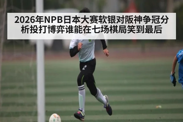 2026年NPB日本大赛软银对阪神争冠分析投打博弈谁能在七场棋局笑到最后