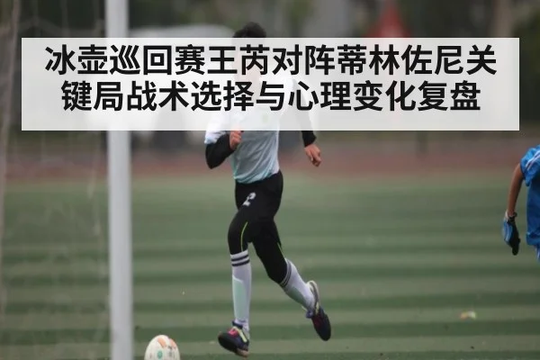 冰壶巡回赛王芮对阵蒂林佐尼关键局战术选择与心理变化复盘
