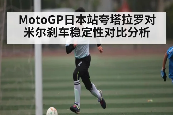 MotoGP日本站夸塔拉罗对米尔刹车稳定性对比分析
